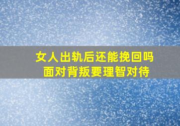 女人出轨后还能挽回吗 面对背叛要理智对待